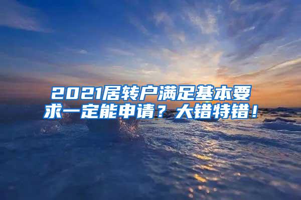 2021居转户满足基本要求一定能申请？大错特错！