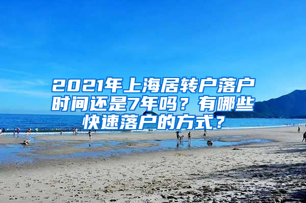 2021年上海居转户落户时间还是7年吗？有哪些快速落户的方式？