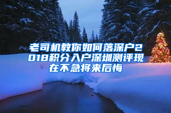 老司机教你如何落深户2018积分入户深圳测评现在不急将来后悔