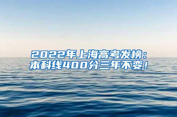 2022年上海高考发榜：本科线400分三年不变！