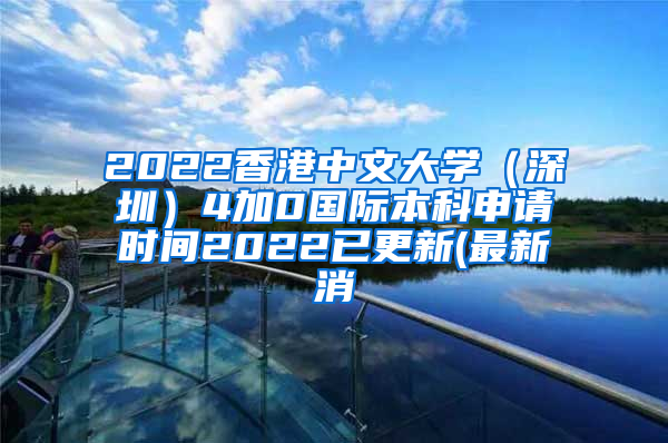 2022香港中文大学（深圳）4加0国际本科申请时间2022已更新(最新消