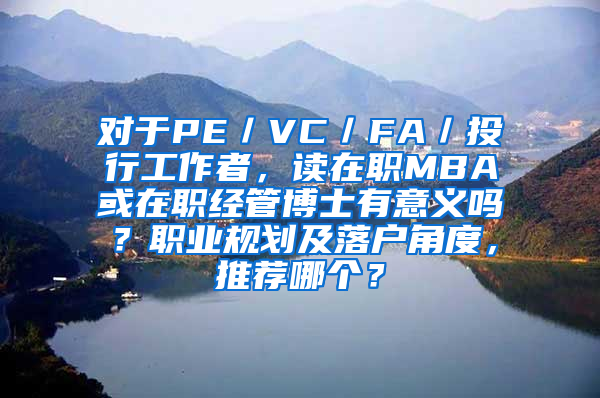 对于PE／VC／FA／投行工作者，读在职MBA或在职经管博士有意义吗？职业规划及落户角度，推荐哪个？