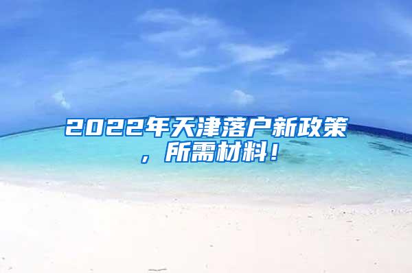 2022年天津落户新政策，所需材料！