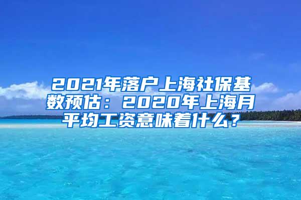 2021年落户上海社保基数预估：2020年上海月平均工资意味着什么？