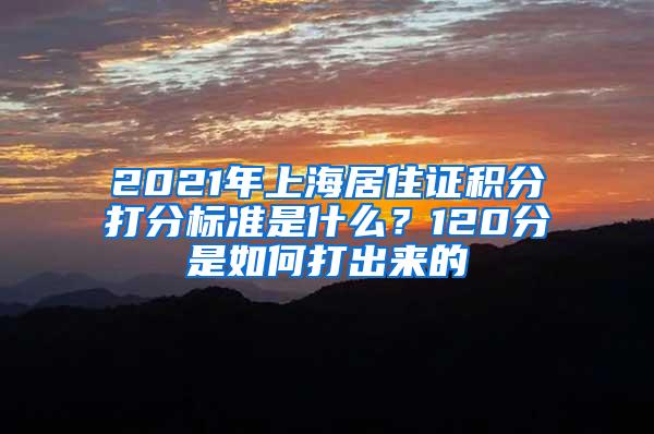 2021年上海居住证积分打分标准是什么？120分是如何打出来的