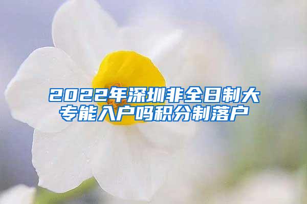 2022年深圳非全日制大专能入户吗积分制落户