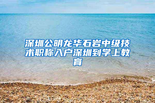 深圳公明龙华石岩中级技术职称入户深圳到学上教育