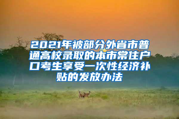 2021年被部分外省市普通高校录取的本市常住户口考生享受一次性经济补贴的发放办法