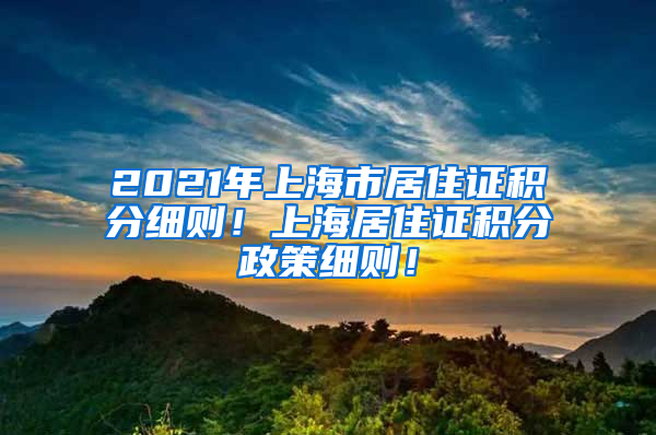 2021年上海市居住证积分细则！上海居住证积分政策细则！