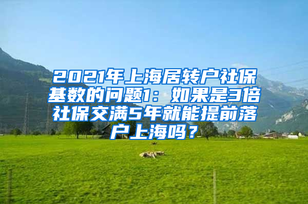 2021年上海居转户社保基数的问题1：如果是3倍社保交满5年就能提前落户上海吗？