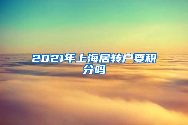 2021年上海居转户要积分吗