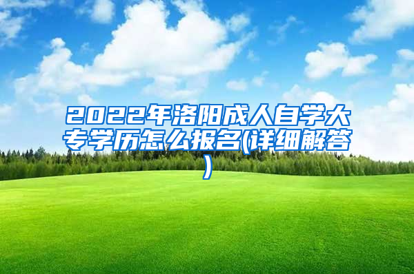 2022年洛阳成人自学大专学历怎么报名(详细解答)