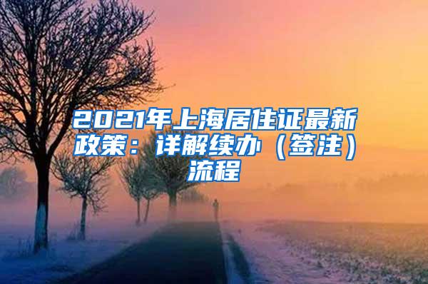 2021年上海居住证最新政策：详解续办（签注）流程