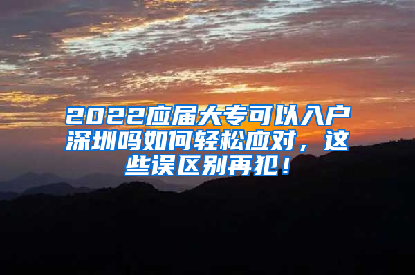 2022应届大专可以入户深圳吗如何轻松应对，这些误区别再犯！