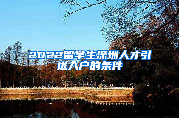 2022留学生深圳人才引进入户的条件