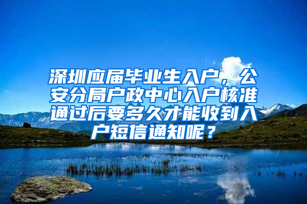 深圳应届毕业生入户，公安分局户政中心入户核准通过后要多久才能收到入户短信通知呢？