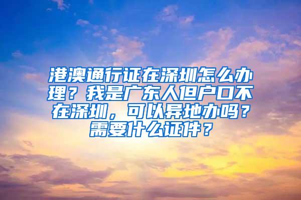 港澳通行证在深圳怎么办理？我是广东人但户口不在深圳，可以异地办吗？需要什么证件？