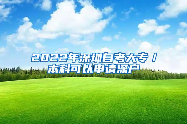 2022年深圳自考大专／本科可以申请深户