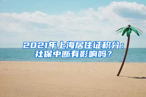 2021年上海居住证积分：社保中断有影响吗？