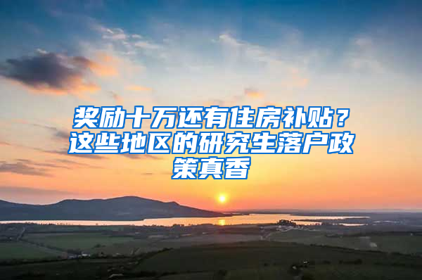 奖励十万还有住房补贴？这些地区的研究生落户政策真香