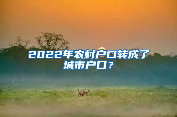 2022年农村户口转成了城市户口？