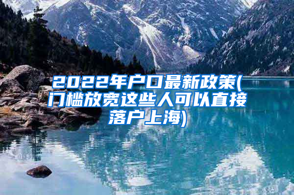 2022年户口最新政策(门槛放宽这些人可以直接落户上海)