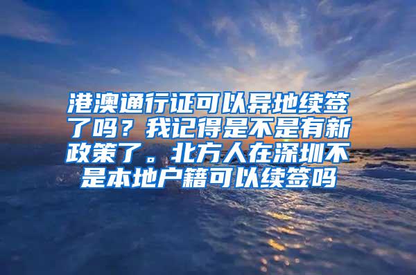 港澳通行证可以异地续签了吗？我记得是不是有新政策了。北方人在深圳不是本地户籍可以续签吗