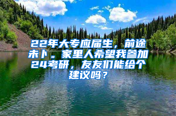 22年大专应届生，前途未卜。家里人希望我参加24考研，友友们能给个建议吗？