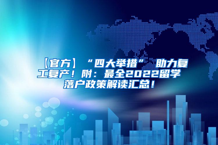 【官方】“四大举措” 助力复工复产！附：最全2022留学落户政策解读汇总！