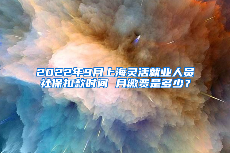 2022年9月上海灵活就业人员社保扣款时间 月缴费是多少？