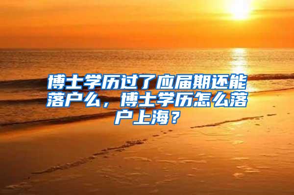 博士学历过了应届期还能落户么，博士学历怎么落户上海？