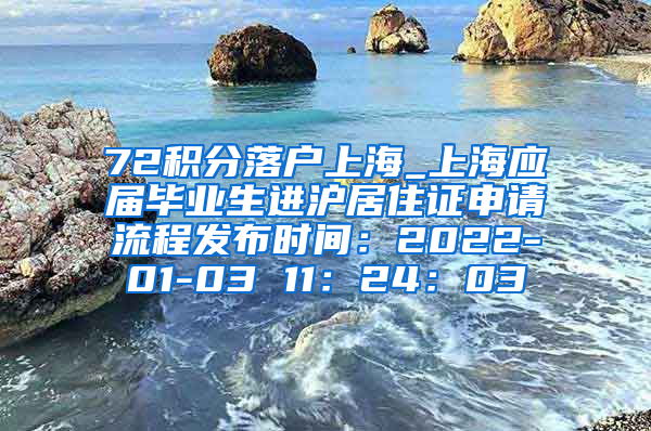 72积分落户上海_上海应届毕业生进沪居住证申请流程发布时间：2022-01-03 11：24：03