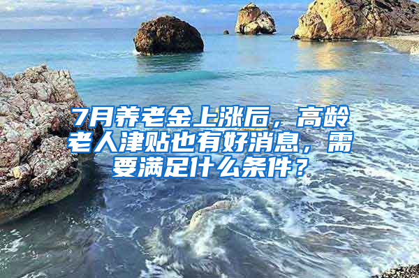 7月养老金上涨后，高龄老人津贴也有好消息，需要满足什么条件？