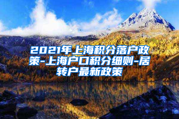 2021年上海积分落户政策-上海户口积分细则-居转户最新政策