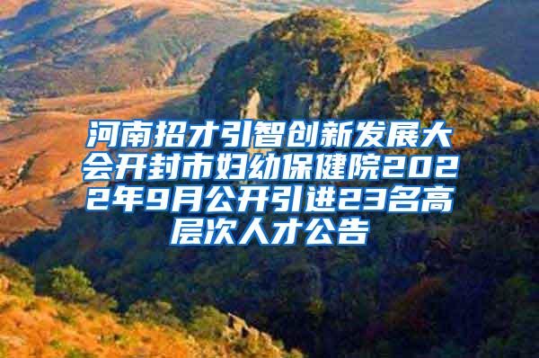 河南招才引智创新发展大会开封市妇幼保健院2022年9月公开引进23名高层次人才公告