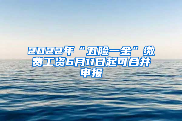 2022年“五险一金”缴费工资6月11日起可合并申报