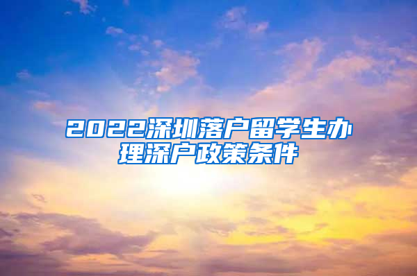 2022深圳落户留学生办理深户政策条件