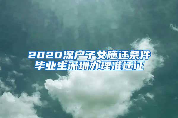 2020深户子女随迁条件毕业生深圳办理准迁证