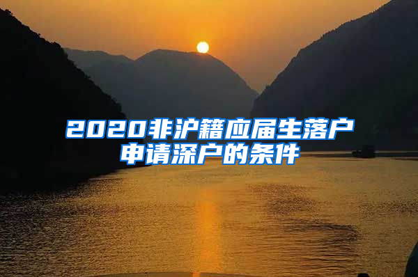 2020非沪籍应届生落户申请深户的条件