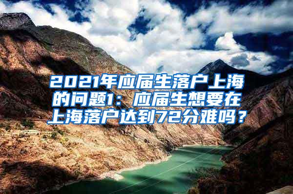 2021年应届生落户上海的问题1：应届生想要在上海落户达到72分难吗？