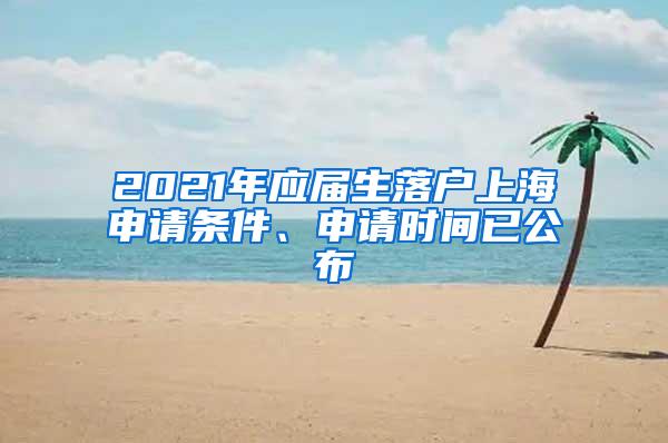 2021年应届生落户上海申请条件、申请时间已公布