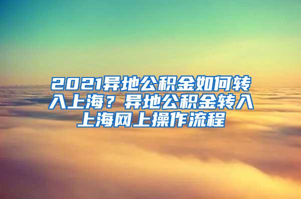 2021异地公积金如何转入上海？异地公积金转入上海网上操作流程