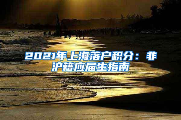 2021年上海落户积分：非沪籍应届生指南