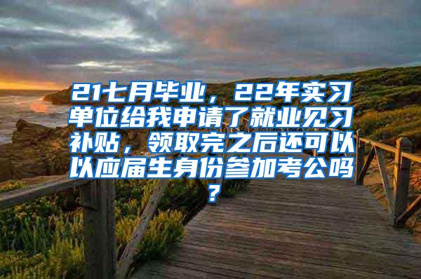 21七月毕业，22年实习单位给我申请了就业见习补贴，领取完之后还可以以应届生身份参加考公吗？