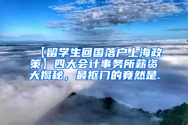 【留学生回国落户上海政策】四大会计事务所薪资大揭秘，最抠门的竟然是.