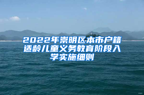 2022年崇明区本市户籍适龄儿童义务教育阶段入学实施细则