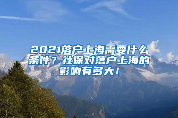 2021落户上海需要什么条件？社保对落户上海的影响有多大！