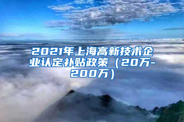 2021年上海高新技术企业认定补贴政策（20万-200万）