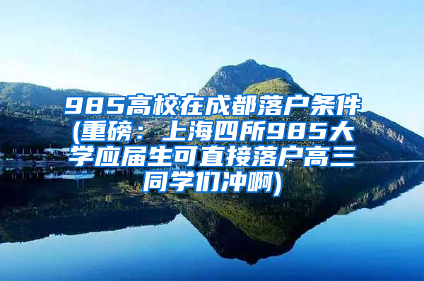 985高校在成都落户条件(重磅：上海四所985大学应届生可直接落户高三同学们冲啊)