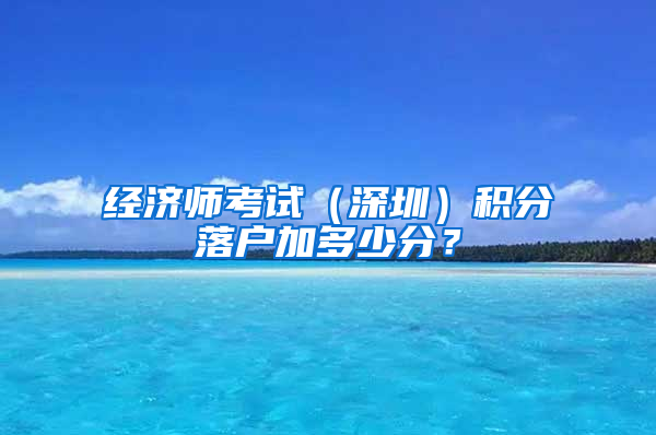 经济师考试（深圳）积分落户加多少分？